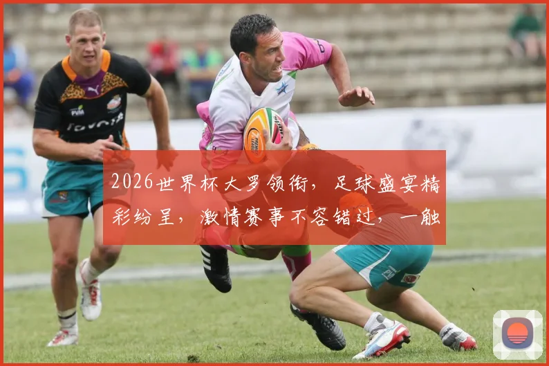 2026世界杯大罗领衔，足球盛宴精彩纷呈，激情赛事不容错过，一触即发