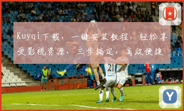 Kuyqi下载，一键安装教程，轻松享受影视资源，三步搞定，高效便捷，不容错过