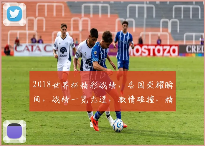 2018世界杯精彩战绩，各国荣耀瞬间，战绩一览无遗，激情碰撞，精彩纷呈，不容错过