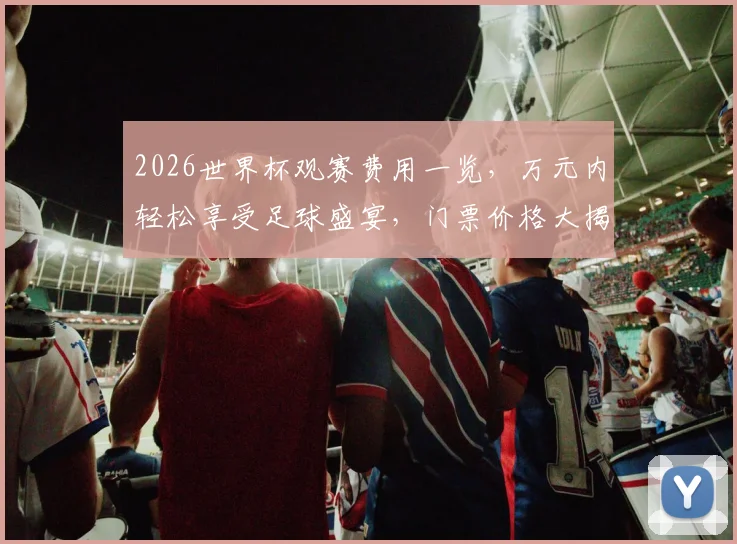 2026世界杯观赛费用一览，万元内轻松享受足球盛宴，门票价格大揭秘，错过等一年