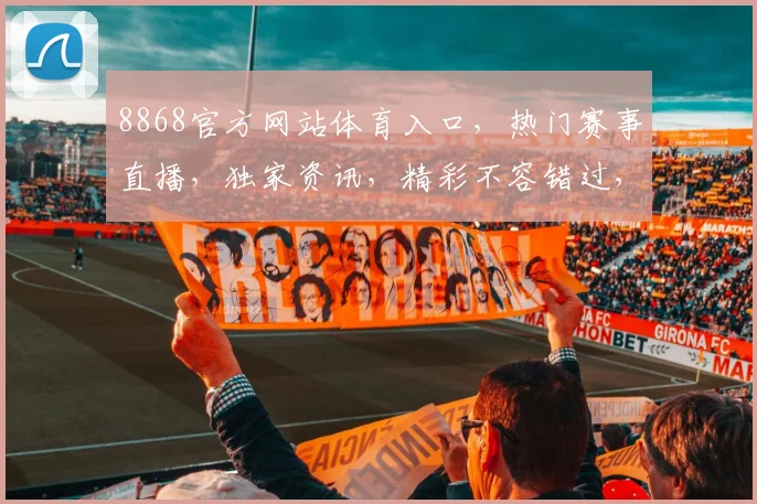8868官方网站体育入口，热门赛事直播，独家资讯，精彩不容错过，三重福利等你来