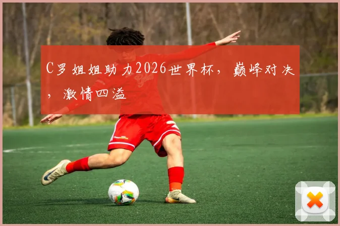 C罗姐姐助力2026世界杯，巅峰对决，激情四溢