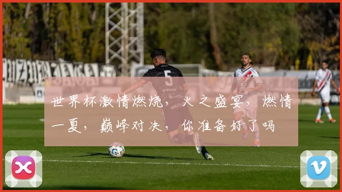 世界杯激情燃烧，火之盛宴，燃情一夏，巅峰对决，你准备好了吗