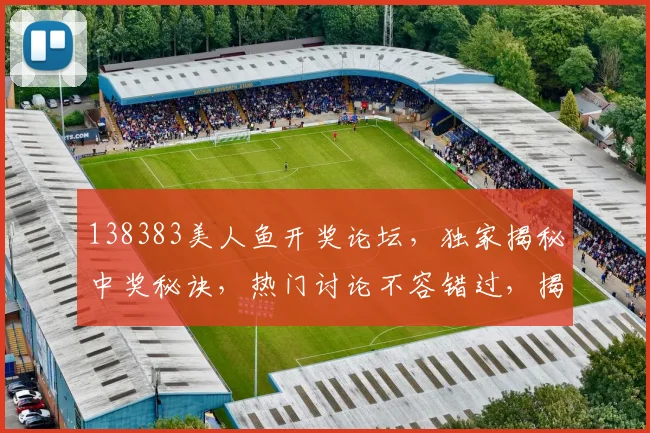 138383美人鱼开奖论坛，独家揭秘中奖秘诀，热门讨论不容错过，揭秘两重惊喜