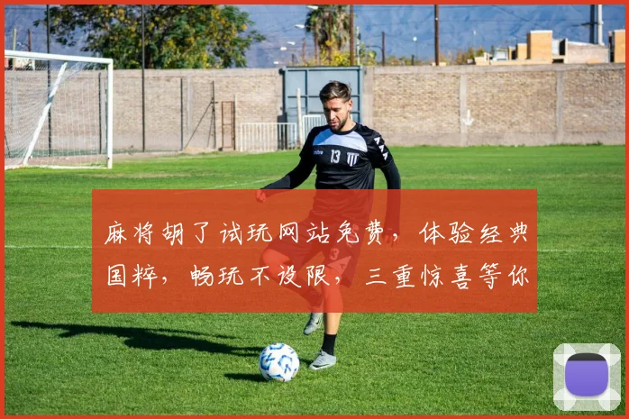 麻将胡了试玩网站免费，体验经典国粹，畅玩不设限，三重惊喜等你来