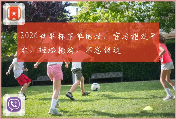 2026世界杯下单地址，官方指定平台，轻松抢购，不容错过